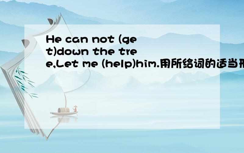 He can not (get)down the tree,Let me (help)him.用所给词的适当形式填空