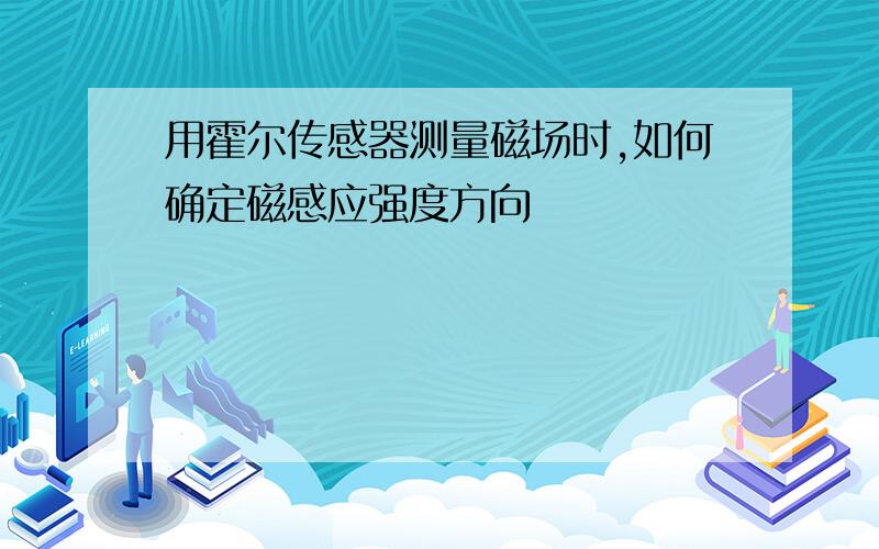 用霍尔传感器测量磁场时,如何确定磁感应强度方向