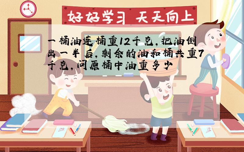 一桶油连桶重12千克,把油倒出一半后,剩余的油和桶共重7千克,问原桶中油重多少