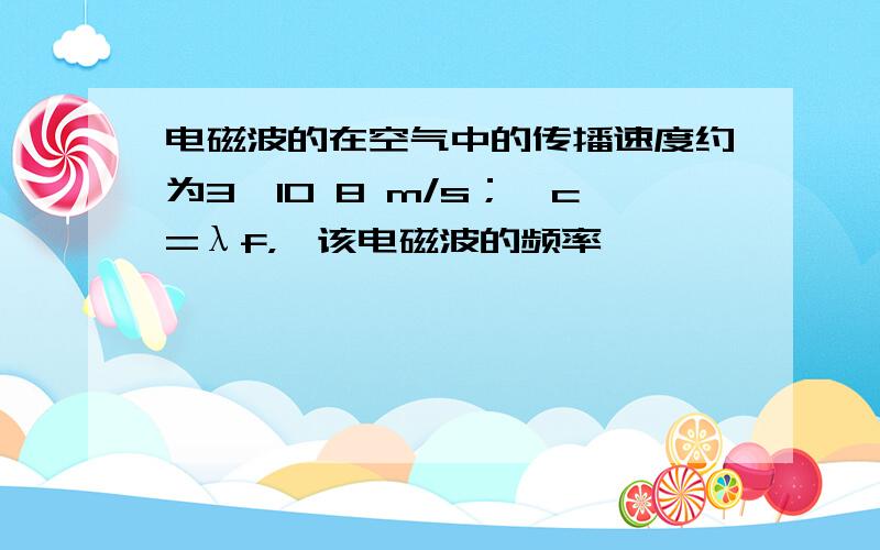 电磁波的在空气中的传播速度约为3×10 8 m/s；∵c=λf，∴该电磁波的频率