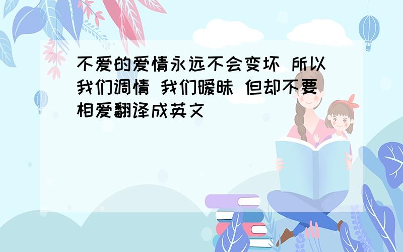 不爱的爱情永远不会变坏 所以我们调情 我们暧昧 但却不要相爱翻译成英文