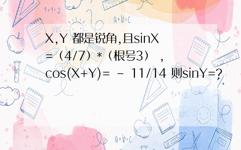 X,Y 都是锐角,且sinX=（4/7）*（根号3） ,cos(X+Y)= - 11/14 则sinY=?