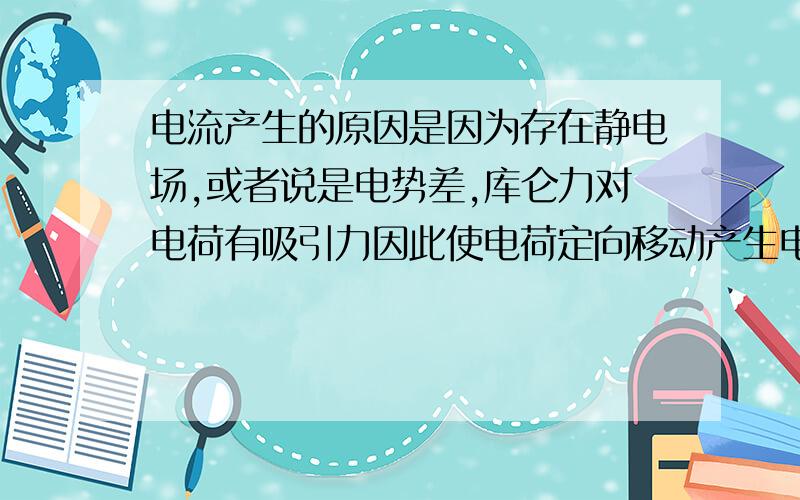 电流产生的原因是因为存在静电场,或者说是电势差,库仑力对电荷有吸引力因此使电荷定向移动产生电流.因此两个电荷间电势能的减