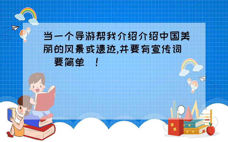 当一个导游帮我介绍介绍中国美丽的风景或遗迹,并要有宣传词（要简单）!