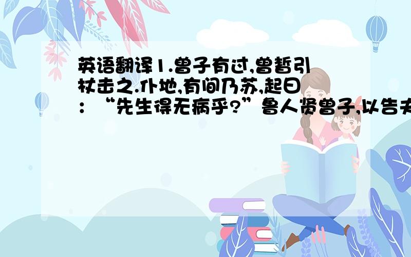 英语翻译1.曾子有过,曾皙引杖击之.仆地,有间乃苏,起曰：“先生得无病乎?”鲁人贤曾子,以告夫子.夫子告门人：“参!来.