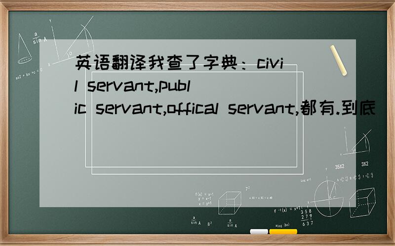 英语翻译我查了字典：civil servant,public servant,offical servant,都有.到底