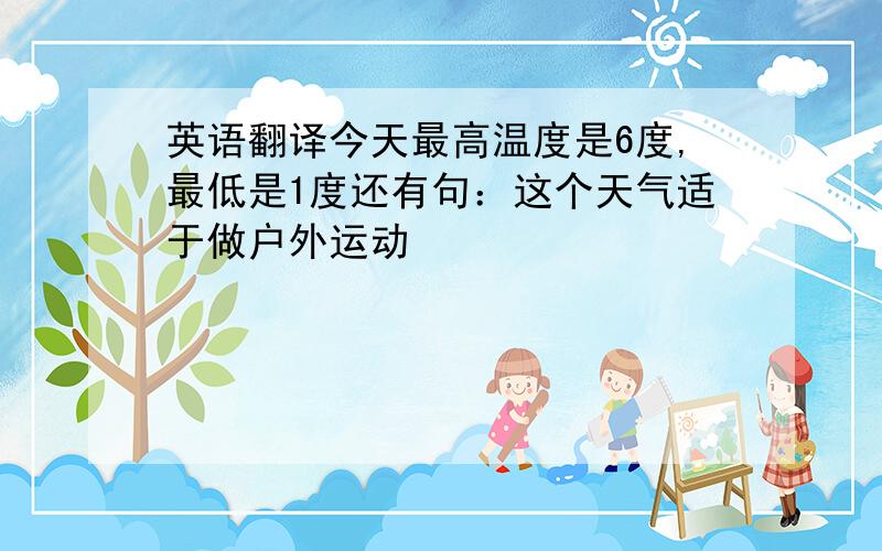 英语翻译今天最高温度是6度,最低是1度还有句：这个天气适于做户外运动