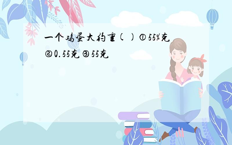 一个鸡蛋大约重()①55%克②0.55克③55克