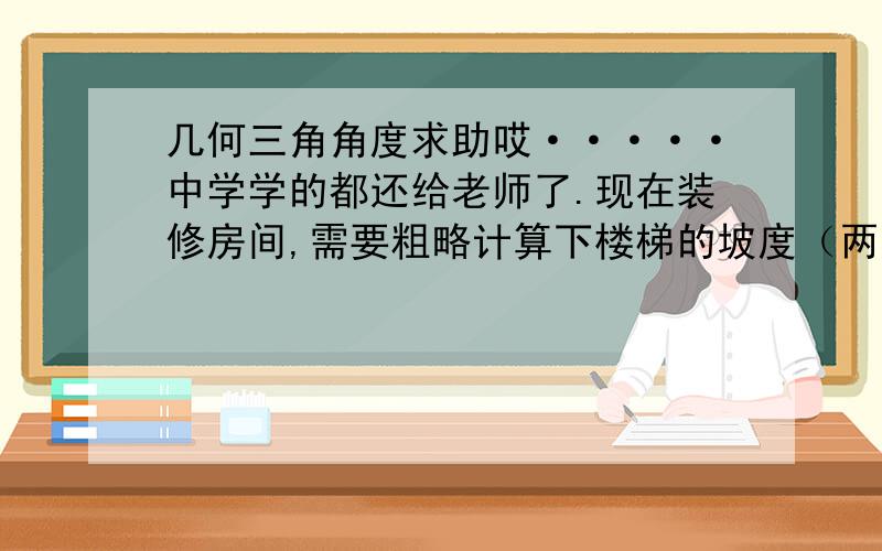 几何三角角度求助哎·····中学学的都还给老师了.现在装修房间,需要粗略计算下楼梯的坡度（两直角边长为2.8和5.