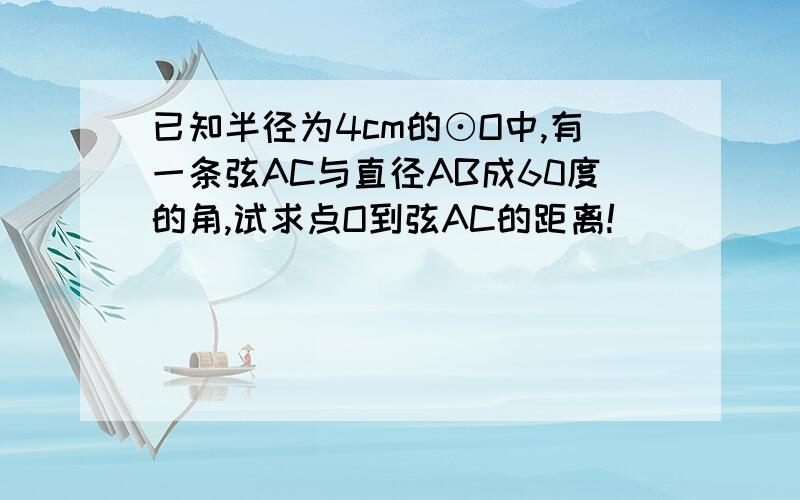 已知半径为4cm的⊙O中,有一条弦AC与直径AB成60度的角,试求点O到弦AC的距离!