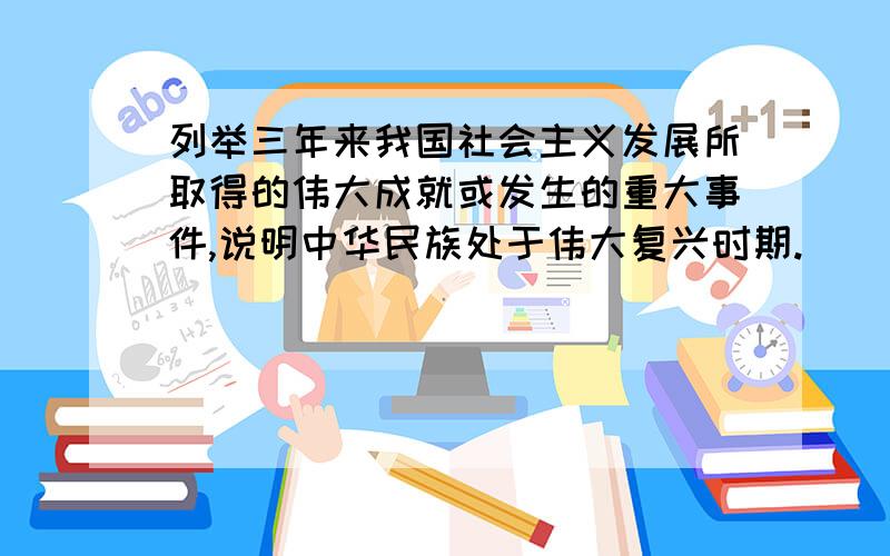 列举三年来我国社会主义发展所取得的伟大成就或发生的重大事件,说明中华民族处于伟大复兴时期.