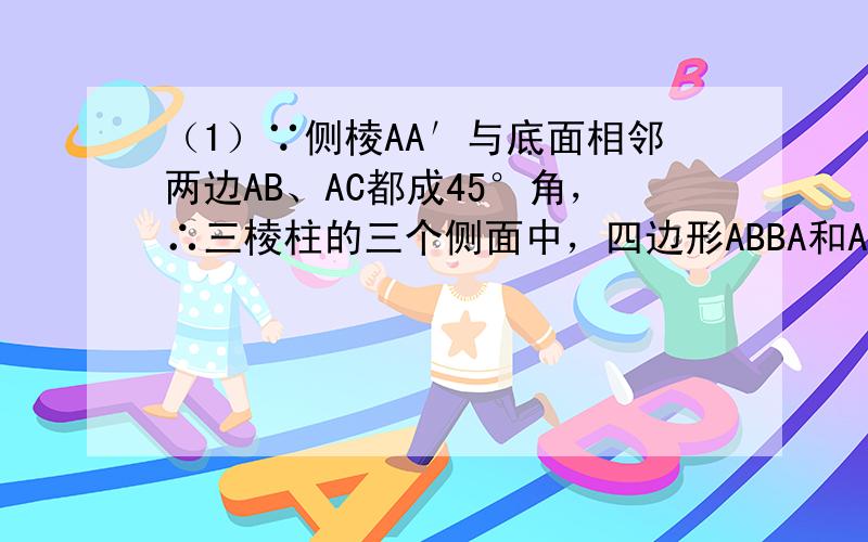 （1）∵侧棱AA′与底面相邻两边AB、AC都成45°角，∴三棱柱的三个侧面中，四边形ABBA和ACCA是有一个角