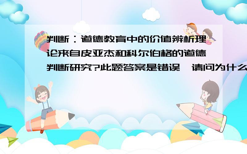 判断：道德教育中的价值辨析理论来自皮亚杰和科尔伯格的道德判断研究?此题答案是错误,请问为什么,