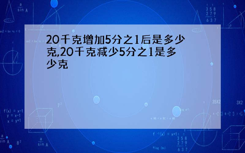 20千克增加5分之1后是多少克,20千克减少5分之1是多少克