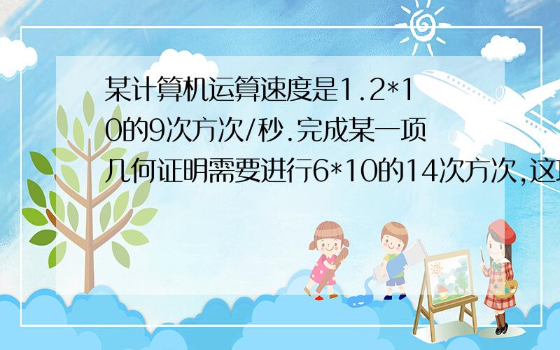 某计算机运算速度是1.2*10的9次方次/秒.完成某一项几何证明需要进行6*10的14次方次,这项证明约要多少小时