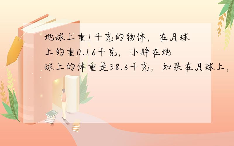 地球上重1千克的物体，在月球上约重0.16千克，小胖在地球上的体重是38.6千克，如果在月球上，他的体重约重多少千克？