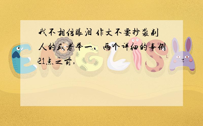 我不相信眼泪 作文不要抄袭别人的或者举一、两个详细的事例21点之前,