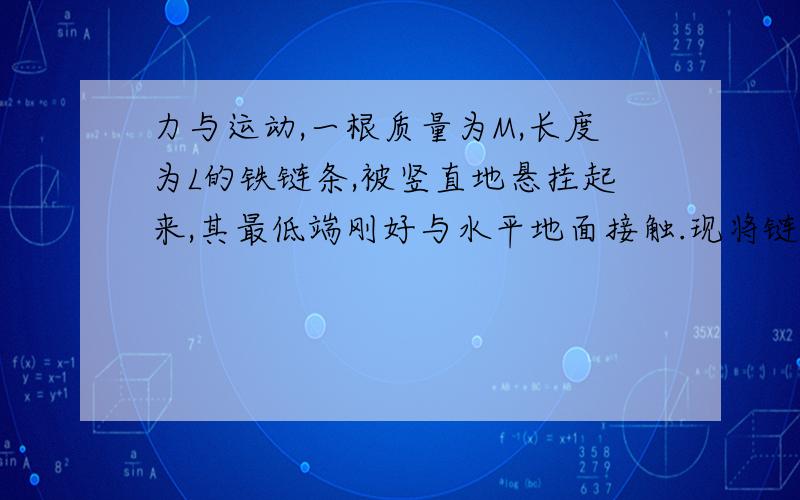 力与运动,一根质量为M,长度为L的铁链条,被竖直地悬挂起来,其最低端刚好与水平地面接触.现将链条由静止释放,让他落到地面