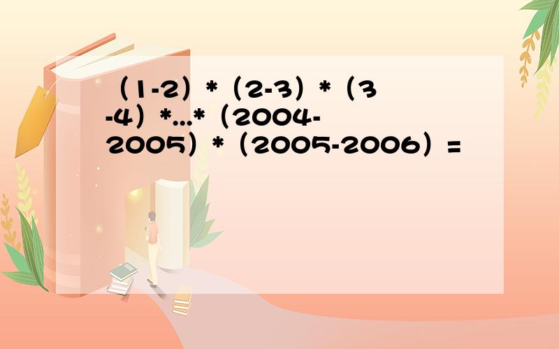 （1-2）*（2-3）*（3-4）*...*（2004-2005）*（2005-2006）=