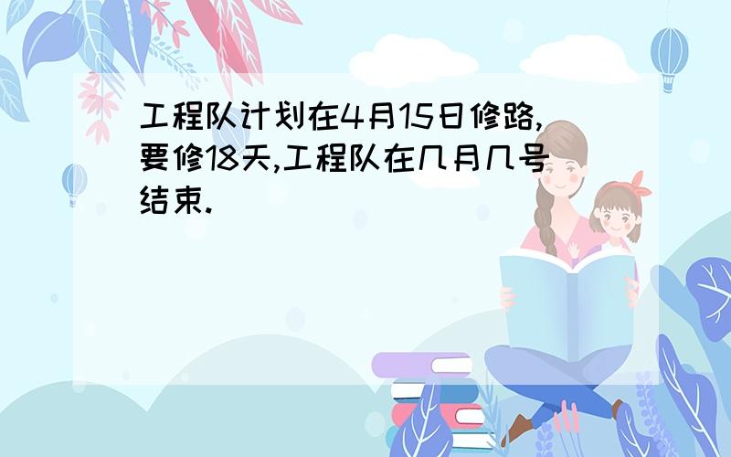 工程队计划在4月15日修路,要修18天,工程队在几月几号结束.