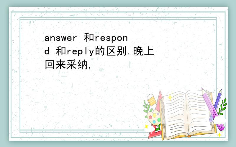 answer 和respond 和reply的区别.晚上回来采纳,