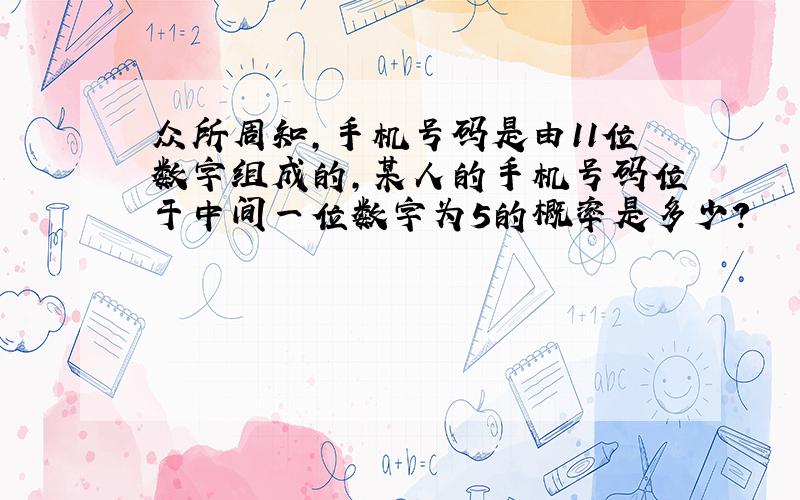 众所周知,手机号码是由11位数字组成的,某人的手机号码位于中间一位数字为5的概率是多少?