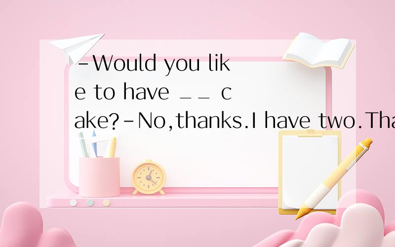 -Would you like to have __ cake?-No,thanks.I have two.That i