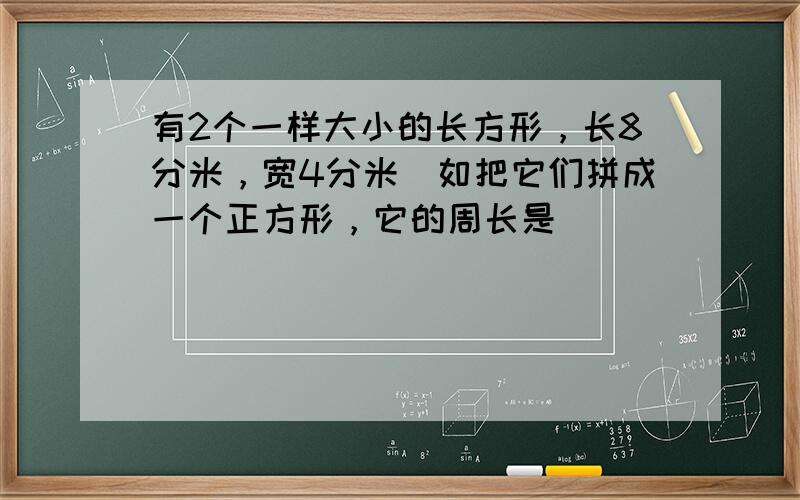 有2个一样大小的长方形，长8分米，宽4分米．如把它们拼成一个正方形，它的周长是______．