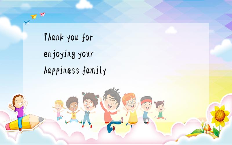 Thank you for enjoying your happiness family