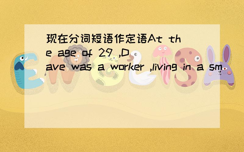 现在分词短语作定语At the age of 29 ,Dave was a worker ,living in a sm