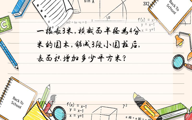 一根长3米,横截面半径为4分米的圆木,锯成3段小圆柱后,表面积增加多少平方米?