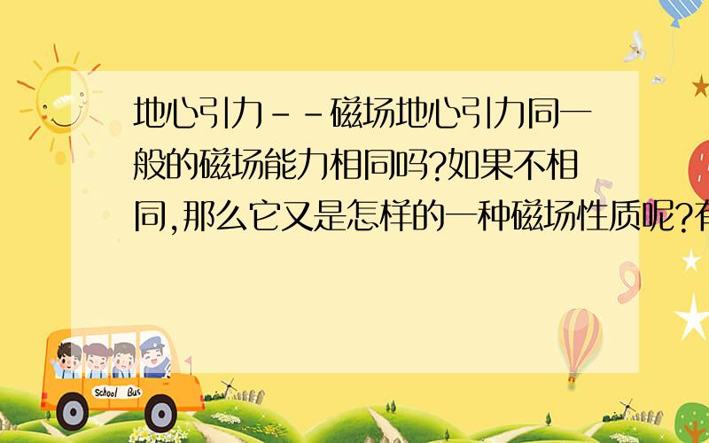 地心引力--磁场地心引力同一般的磁场能力相同吗?如果不相同,那么它又是怎样的一种磁场性质呢?有无与他互相排斥的磁场?那又