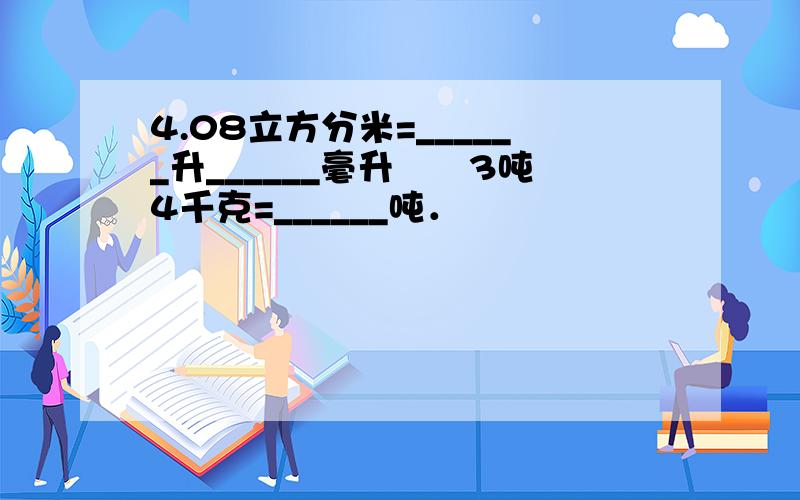 4.08立方分米=______升______毫升　　3吨4千克=______吨．