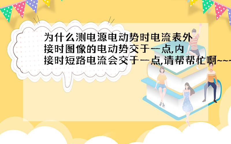 为什么测电源电动势时电流表外接时图像的电动势交于一点,内接时短路电流会交于一点,请帮帮忙啊~~~~~~~~