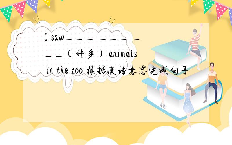 I saw___ ___ ___(许多) animals in the zoo 根据汉语意思完成句子