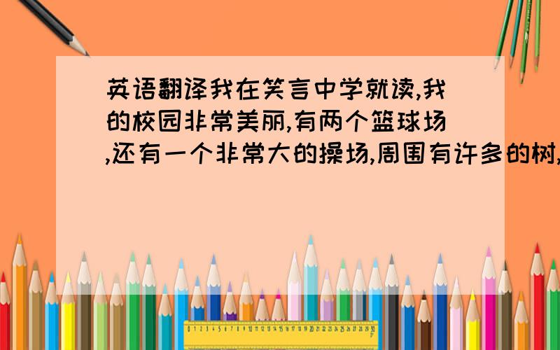 英语翻译我在笑言中学就读,我的校园非常美丽,有两个篮球场,还有一个非常大的操场,周围有许多的树,空气很清新.有两栋教学楼