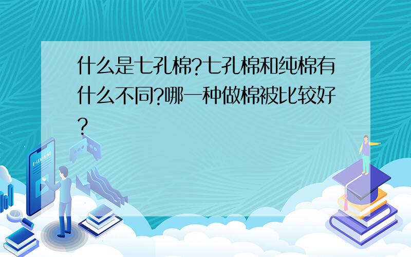 什么是七孔棉?七孔棉和纯棉有什么不同?哪一种做棉被比较好?