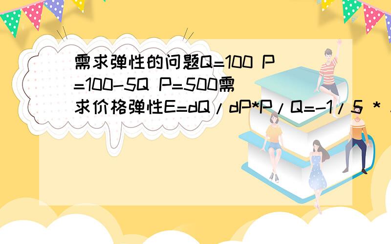 需求弹性的问题Q=100 P=100-5Q P=500需求价格弹性E=dQ/dP*P/Q=-1/5 * 500/100=