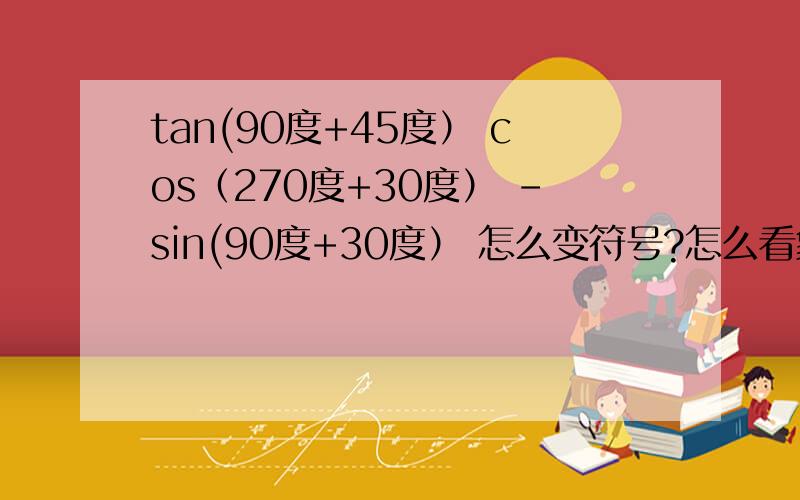 tan(90度+45度） cos（270度+30度） -sin(90度+30度） 怎么变符号?怎么看象限?