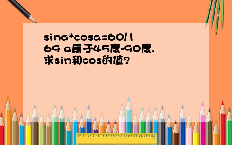 sina*cosa=60/169 a属于45度-90度.求sin和cos的值?