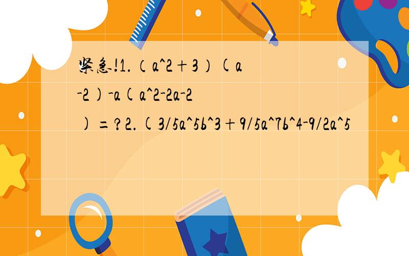 紧急!1.（a^2+3）(a-2)-a(a^2-2a-2)=?2.(3/5a^5b^3+9/5a^7b^4-9/2a^5