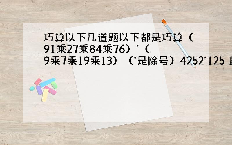 巧算以下几道题以下都是巧算（91乘27乘84乘76）*（9乘7乘19乘13）（*是除号）4252*125 16000*6