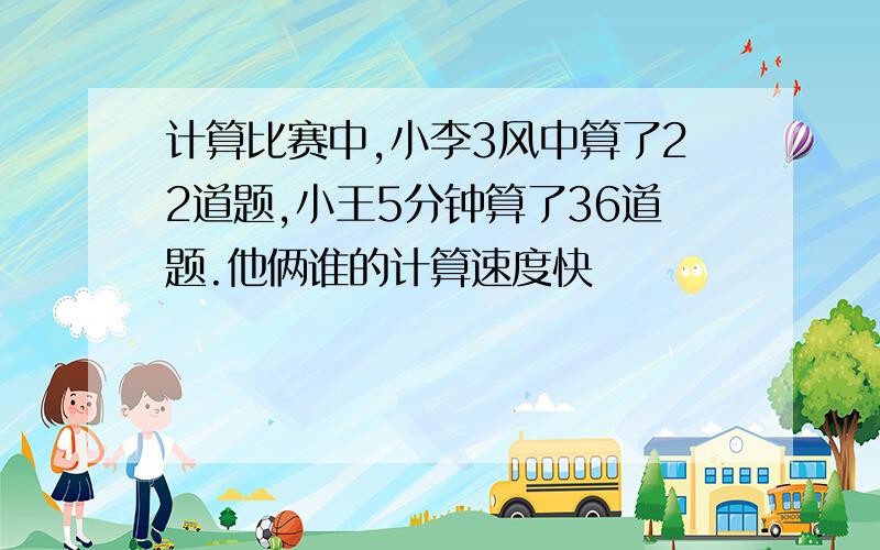 计算比赛中,小李3风中算了22道题,小王5分钟算了36道题.他俩谁的计算速度快