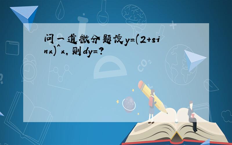 问一道微分题设y=(2+sinx)^x,则dy=?