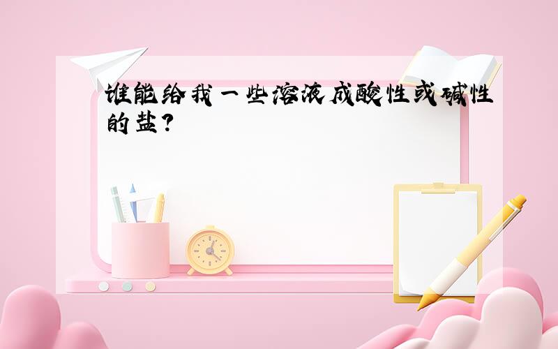 谁能给我一些溶液成酸性或碱性的盐?