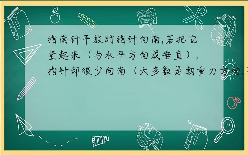 指南针平放时指针向南,若把它竖起来（与水平方向成垂直）,指针却很少向南（大多数是朝重力方向,不重合）