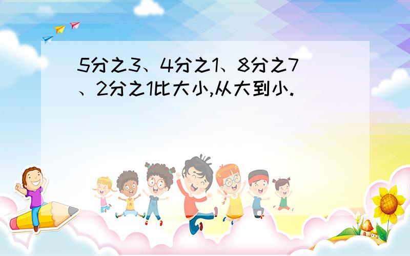 5分之3、4分之1、8分之7、2分之1比大小,从大到小.