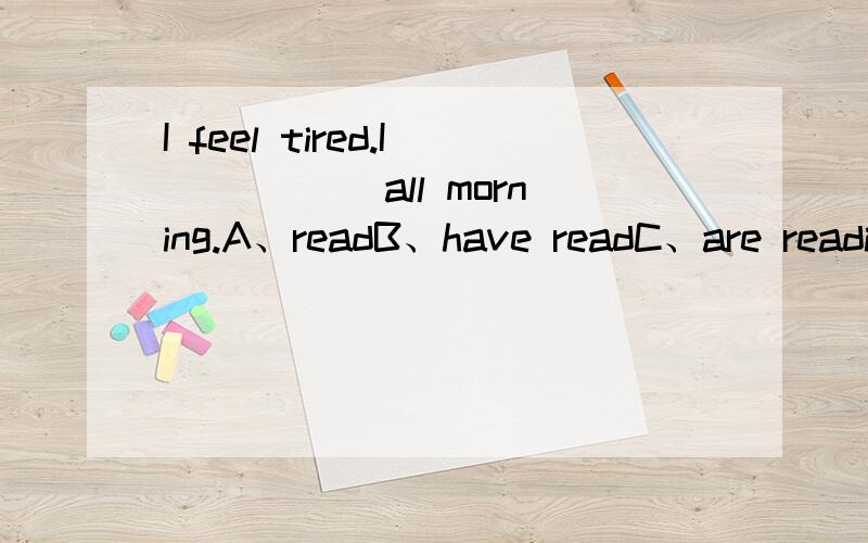 I feel tired.I _____all morning.A、readB、have readC、are readi