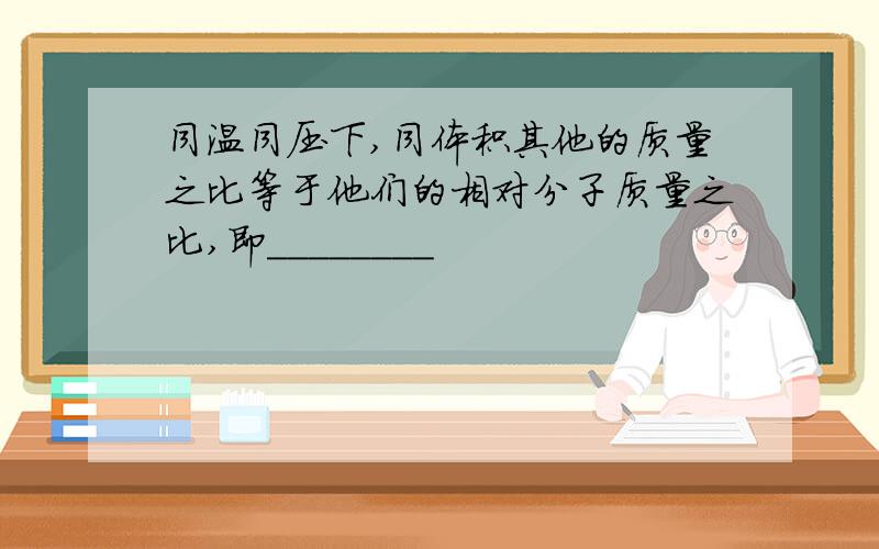 同温同压下,同体积其他的质量之比等于他们的相对分子质量之比,即________