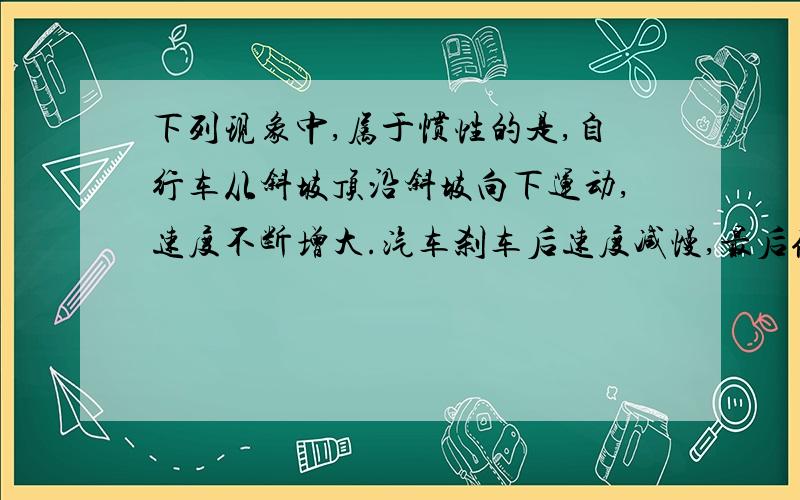 下列现象中,属于惯性的是,自行车从斜坡顶沿斜坡向下运动,速度不断增大.汽车刹车后速度减慢,最后停下来.篮球离开手后,在空